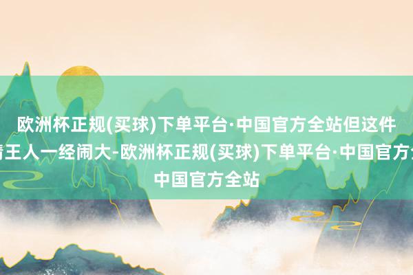 欧洲杯正规(买球)下单平台·中国官方全站但这件事情王人一经闹大-欧洲杯正规(买球)下单平台·中国官方全站