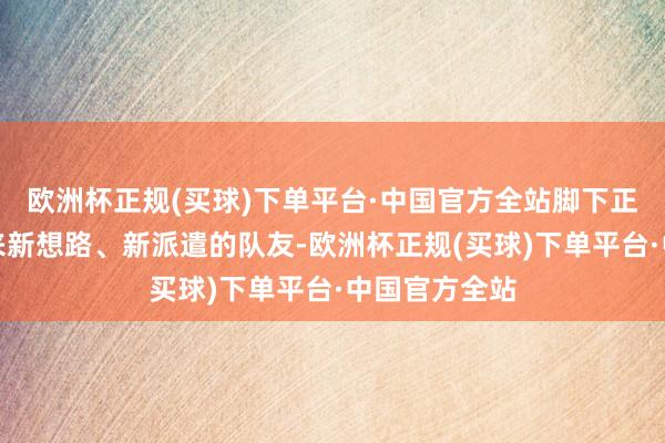 欧洲杯正规(买球)下单平台·中国官方全站脚下正需要一个带来新想路、新派遣的队友-欧洲杯正规(买球)下单平台·中国官方全站