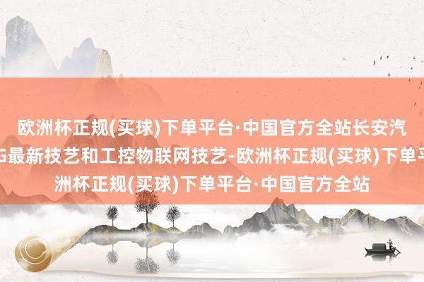 欧洲杯正规(买球)下单平台·中国官方全站长安汽车数智工场罗致5G最新技艺和工控物联网技艺-欧洲杯正规(买球)下单平台·中国官方全站