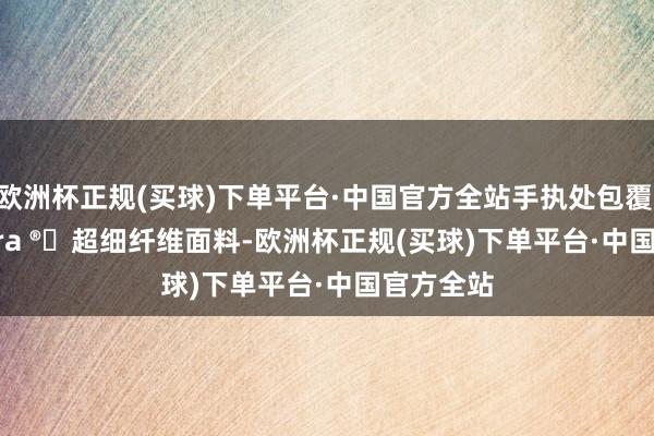 欧洲杯正规(买球)下单平台·中国官方全站手执处包覆 Alcantara ®️超细纤维面料-欧洲杯正规(买球)下单平台·中国官方全站