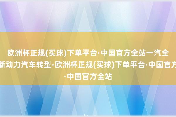 欧洲杯正规(买球)下单平台·中国官方全站一汽全面向新动力汽车转型-欧洲杯正规(买球)下单平台·中国官方全站