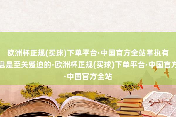 欧洲杯正规(买球)下单平台·中国官方全站掌执有关信息是至关蹙迫的-欧洲杯正规(买球)下单平台·中国官方全站